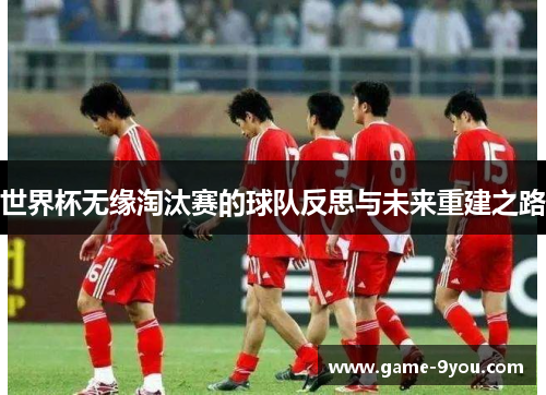世界杯无缘淘汰赛的球队反思与未来重建之路