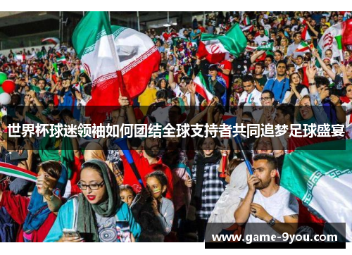 世界杯球迷领袖如何团结全球支持者共同追梦足球盛宴