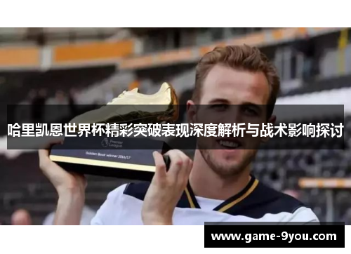 哈里凯恩世界杯精彩突破表现深度解析与战术影响探讨