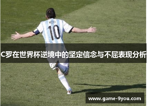 C罗在世界杯逆境中的坚定信念与不屈表现分析