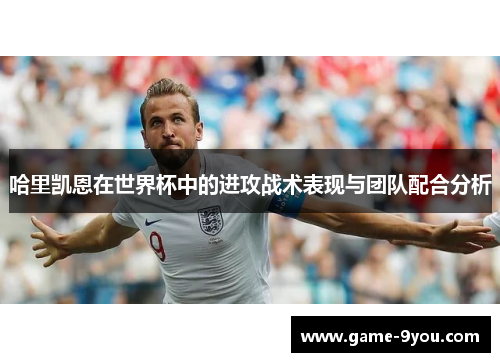 哈里凯恩在世界杯中的进攻战术表现与团队配合分析