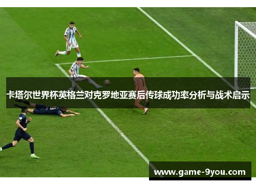 卡塔尔世界杯英格兰对克罗地亚赛后传球成功率分析与战术启示