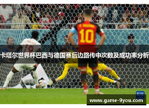 卡塔尔世界杯巴西与德国赛后边路传中次数及成功率分析