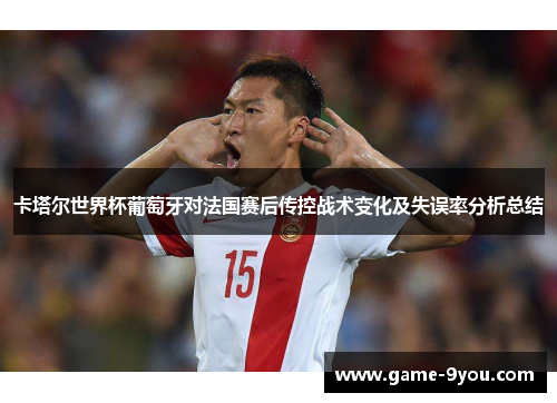 卡塔尔世界杯葡萄牙对法国赛后传控战术变化及失误率分析总结
