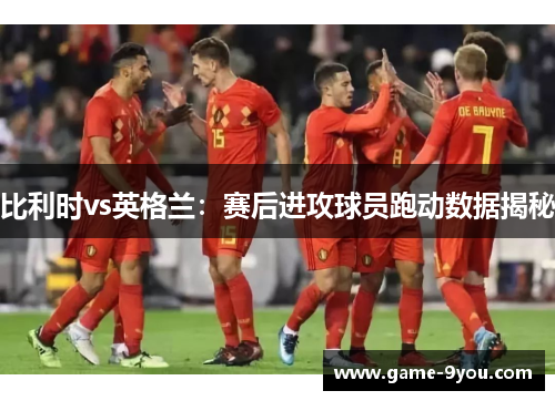 比利时vs英格兰：赛后进攻球员跑动数据揭秘