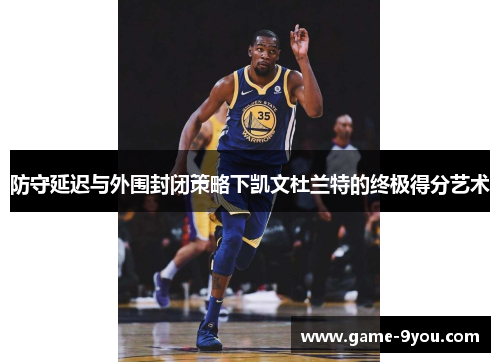 防守延迟与外围封闭策略下凯文杜兰特的终极得分艺术