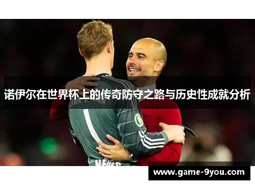 诺伊尔在世界杯上的传奇防守之路与历史性成就分析