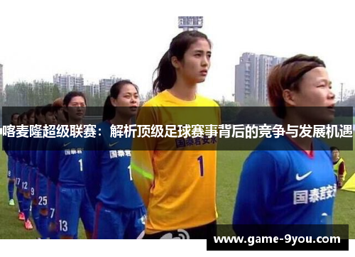 喀麦隆超级联赛：解析顶级足球赛事背后的竞争与发展机遇