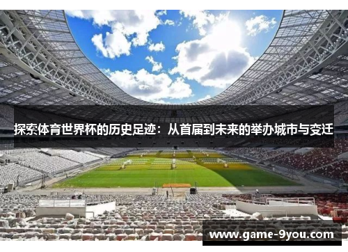 探索体育世界杯的历史足迹：从首届到未来的举办城市与变迁