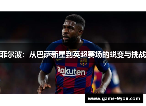 菲尔波：从巴萨新星到英超赛场的蜕变与挑战