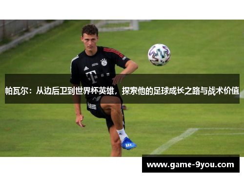帕瓦尔：从边后卫到世界杯英雄，探索他的足球成长之路与战术价值
