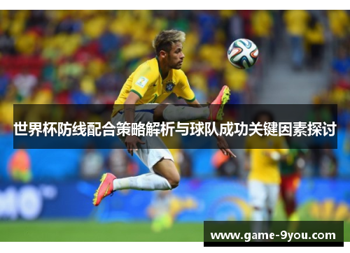 世界杯防线配合策略解析与球队成功关键因素探讨