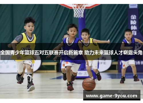 全国青少年篮球五对五联赛开启新篇章 助力未来篮球人才崭露头角
