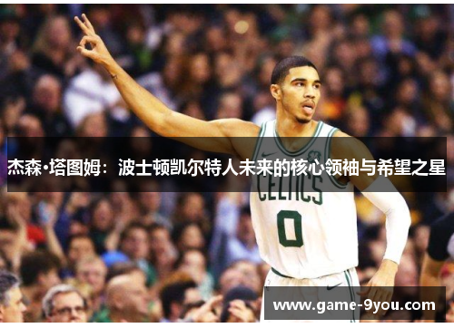 杰森·塔图姆：波士顿凯尔特人未来的核心领袖与希望之星