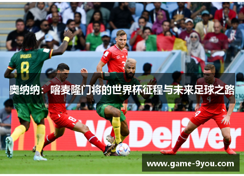 奥纳纳：喀麦隆门将的世界杯征程与未来足球之路