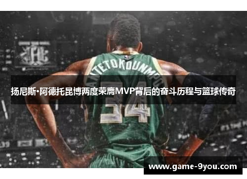 扬尼斯·阿德托昆博两度荣膺MVP背后的奋斗历程与篮球传奇
