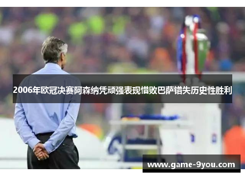 2006年欧冠决赛阿森纳凭顽强表现惜败巴萨错失历史性胜利