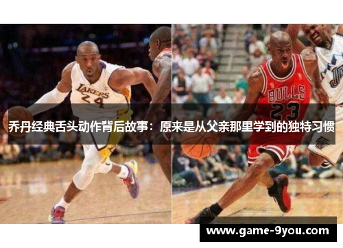 乔丹经典舌头动作背后故事：原来是从父亲那里学到的独特习惯