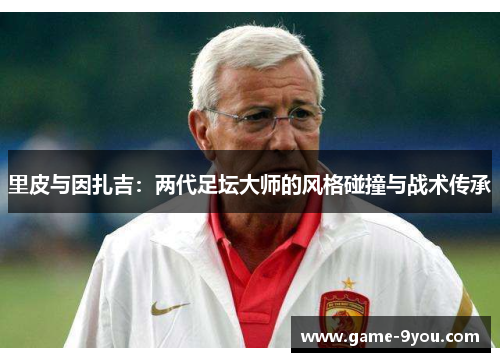 里皮与因扎吉：两代足坛大师的风格碰撞与战术传承