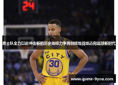 勇士队全力以赴冲击新的历史高峰力争再创辉煌战绩迈向篮球新时代