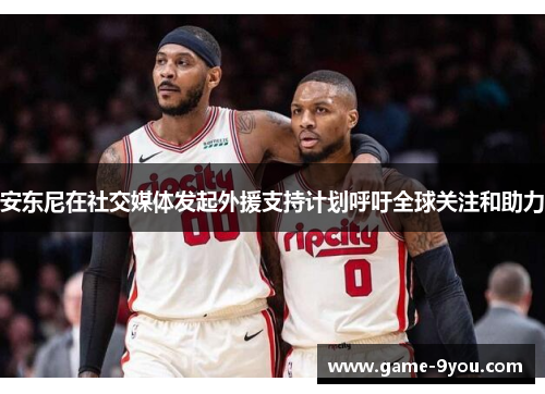 安东尼在社交媒体发起外援支持计划呼吁全球关注和助力