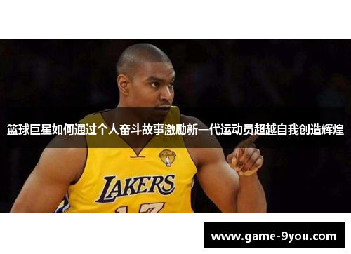 篮球巨星如何通过个人奋斗故事激励新一代运动员超越自我创造辉煌