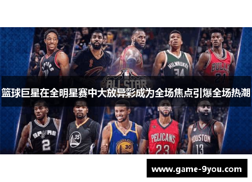 篮球巨星在全明星赛中大放异彩成为全场焦点引爆全场热潮