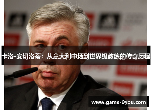 卡洛·安切洛蒂：从意大利中场到世界级教练的传奇历程