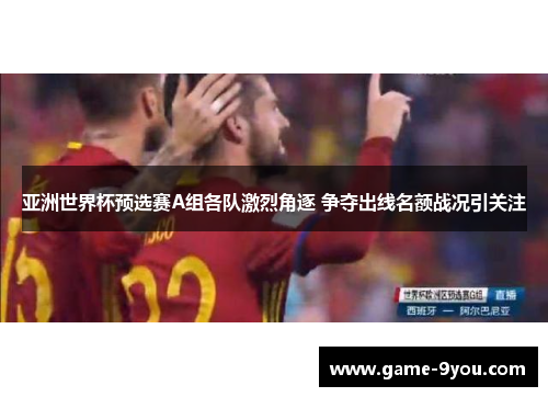 亚洲世界杯预选赛A组各队激烈角逐 争夺出线名额战况引关注