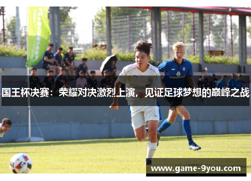 国王杯决赛：荣耀对决激烈上演，见证足球梦想的巅峰之战
