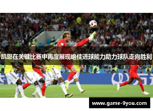 凯恩在关键比赛中再度展现绝佳进球能力助力球队走向胜利