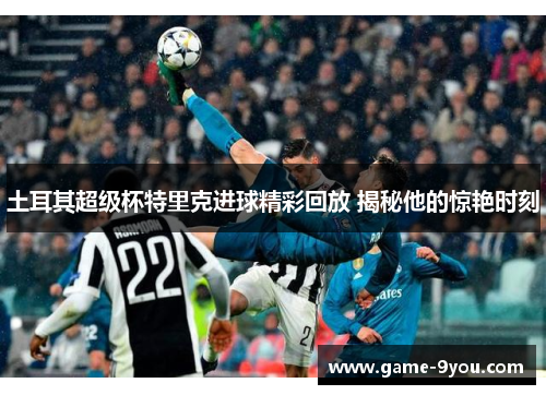 土耳其超级杯特里克进球精彩回放 揭秘他的惊艳时刻