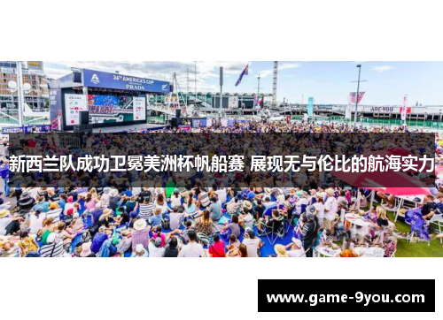 新西兰队成功卫冕美洲杯帆船赛 展现无与伦比的航海实力