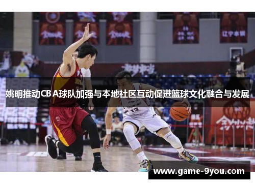 姚明推动CBA球队加强与本地社区互动促进篮球文化融合与发展