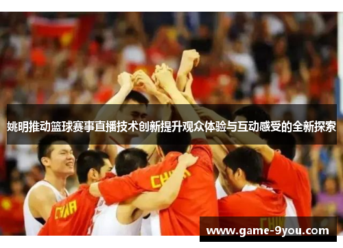 姚明推动篮球赛事直播技术创新提升观众体验与互动感受的全新探索