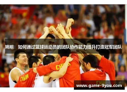 姚明：如何通过篮球运动员的团队协作能力提升打造冠军团队