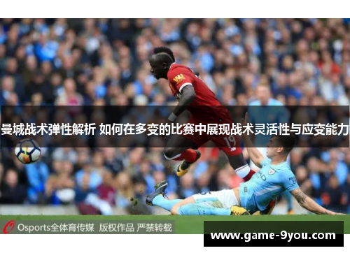 曼城战术弹性解析 如何在多变的比赛中展现战术灵活性与应变能力