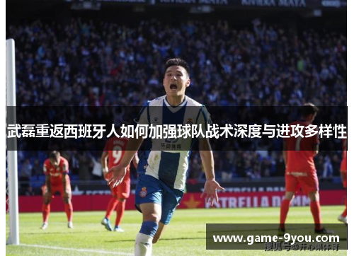 武磊重返西班牙人如何加强球队战术深度与进攻多样性