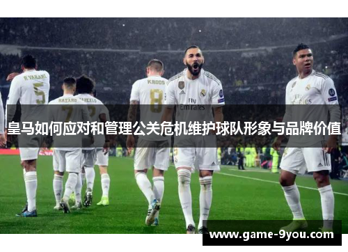 皇马如何应对和管理公关危机维护球队形象与品牌价值