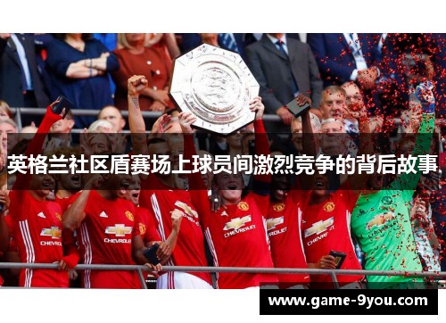 英格兰社区盾赛场上球员间激烈竞争的背后故事