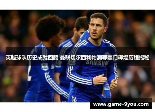 英超球队历史成就回顾 曼联切尔西利物浦等豪门辉煌历程揭秘