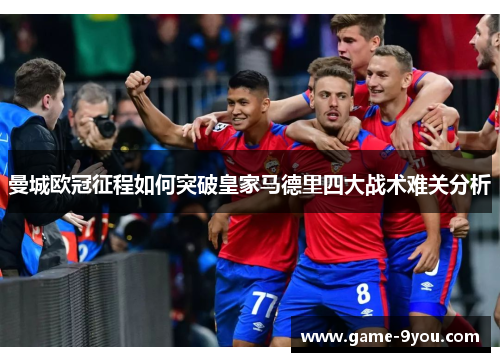 曼城欧冠征程如何突破皇家马德里四大战术难关分析