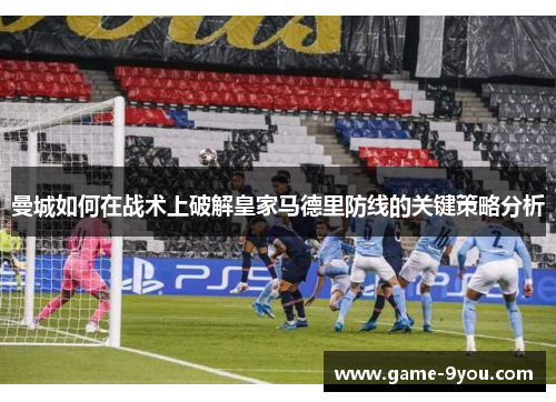 曼城如何在战术上破解皇家马德里防线的关键策略分析