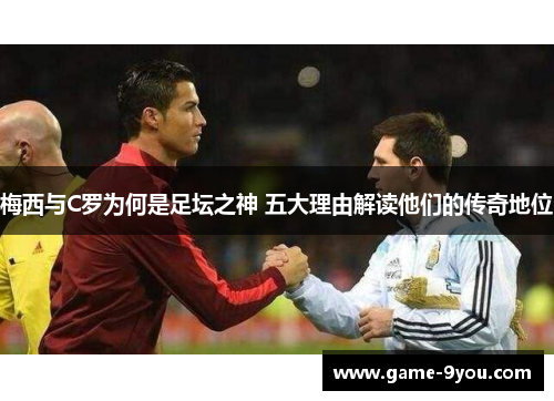 梅西与C罗为何是足坛之神 五大理由解读他们的传奇地位