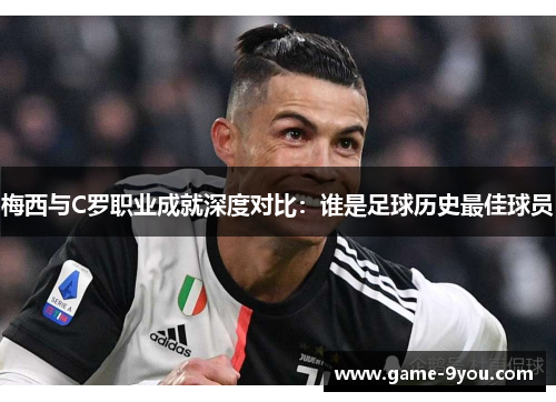 梅西与C罗职业成就深度对比：谁是足球历史最佳球员