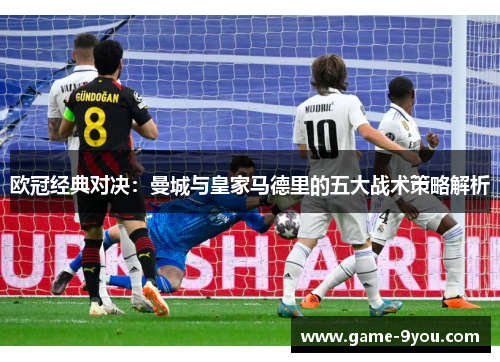 欧冠经典对决：曼城与皇家马德里的五大战术策略解析