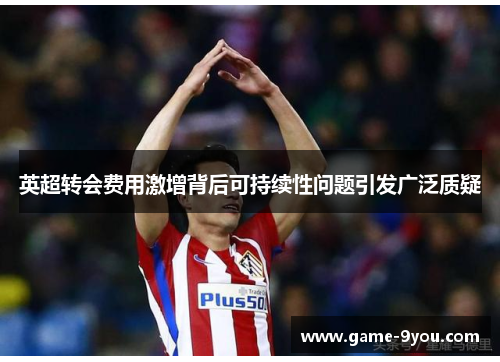 英超转会费用激增背后可持续性问题引发广泛质疑