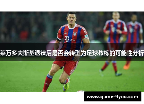 莱万多夫斯基退役后是否会转型为足球教练的可能性分析