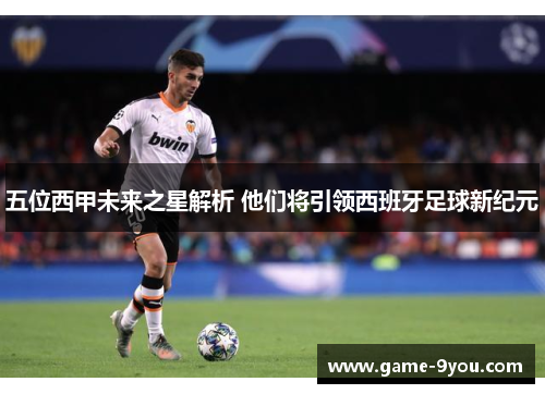 五位西甲未来之星解析 他们将引领西班牙足球新纪元