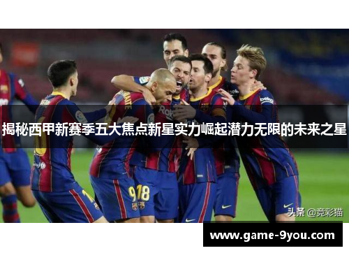 揭秘西甲新赛季五大焦点新星实力崛起潜力无限的未来之星
